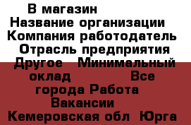 В магазин Terranova › Название организации ­ Компания-работодатель › Отрасль предприятия ­ Другое › Минимальный оклад ­ 15 000 - Все города Работа » Вакансии   . Кемеровская обл.,Юрга г.